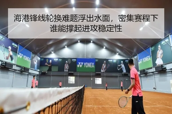 海港锋线轮换难题浮出水面，密集赛程下谁能撑起进攻稳定性
