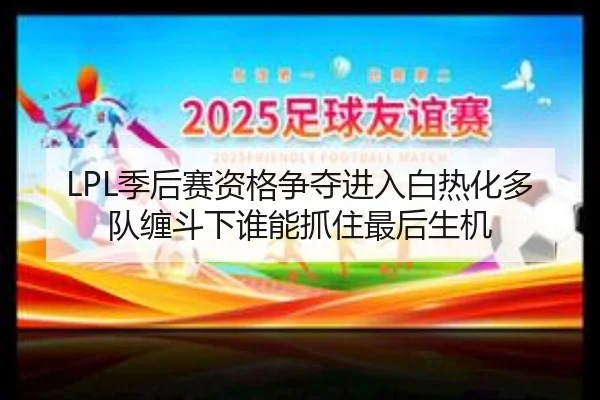 LPL季后赛资格争夺进入白热化多队缠斗下谁能抓住最后生机