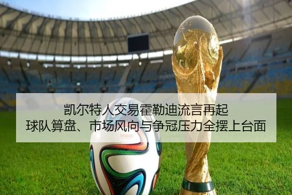 凯尔特人交易霍勒迪流言再起 球队算盘、市场风向与争冠压力全摆上台面